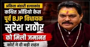 अंकिता भंडारी हत्याकांड कथित ऑडियो केस, पूर्व बीजेपी विधायक सुरेश राठौर को मिली जमानत