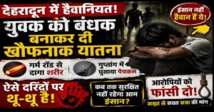 देहरादून में इंसानियत शर्मसार! युवक को बंधक बनाकर दी गई गुप्तांग में खौफनाक यातना