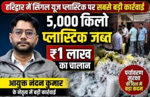 नगर निगम आयुक्त नंदन कुमार के नेतृत्व में हरिद्वार में सिंगल यूज़ प्लास्टिक पर सबसे बड़ी कार्रवाई,