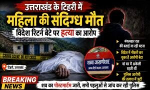 टिहरी में सनसनीखेज वारदात: घर में मिली महिला की लाश, विदेश से लौटे बेटे पर हत्या का आरोप